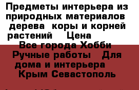 Предметы интерьера из природных материалов: дерева, коры и корней растений. › Цена ­ 1 000 - Все города Хобби. Ручные работы » Для дома и интерьера   . Крым,Севастополь